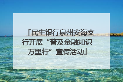 民生银行泉州安海支行开展“普及金融知识万里行”宣传活动